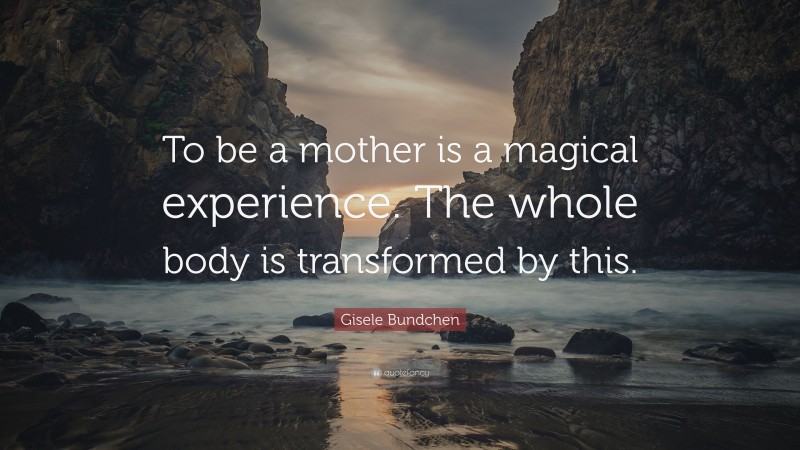 Gisele Bundchen Quote: “To be a mother is a magical experience. The whole body is transformed by this.”