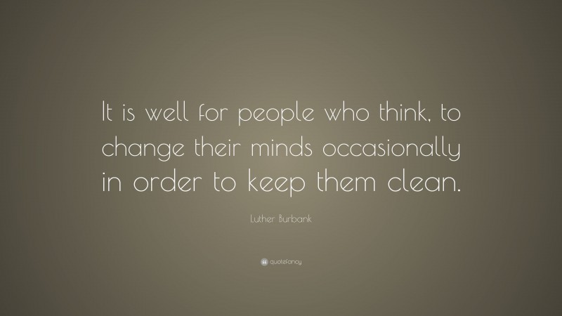 Luther Burbank Quote: “It is well for people who think, to change their minds occasionally in order to keep them clean.”