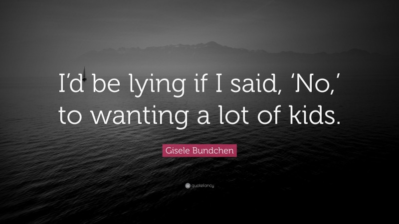 Gisele Bundchen Quote: “I’d be lying if I said, ‘No,’ to wanting a lot of kids.”
