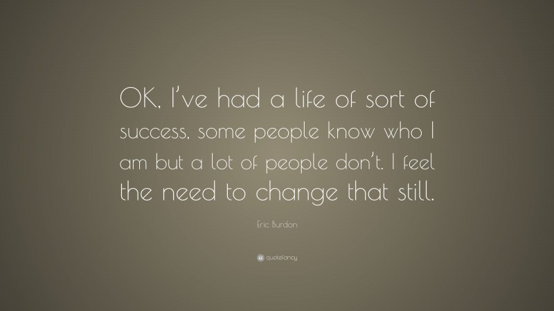 Eric Burdon Quote: “OK, I’ve had a life of sort of success, some people know who I am but a lot of people don’t. I feel the need to change that still.”