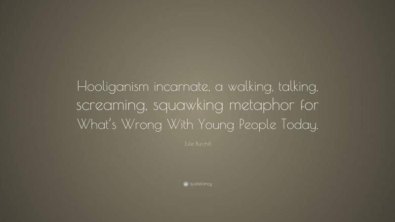 Julie Burchill Quote: “Hooliganism incarnate, a walking, talking, screaming, squawking metaphor for What’s Wrong With Young People Today.”