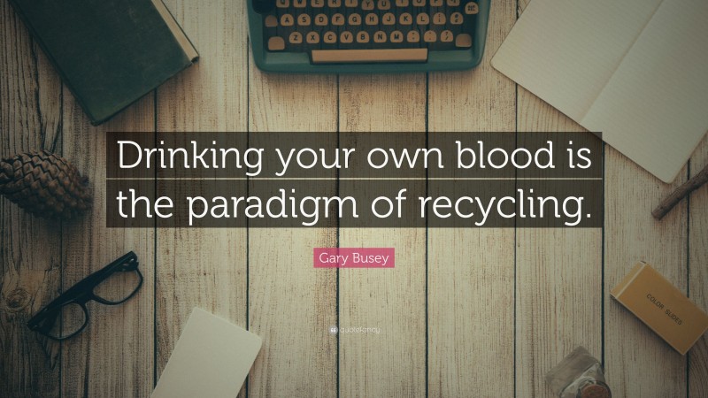 Gary Busey Quote: “Drinking your own blood is the paradigm of recycling.”