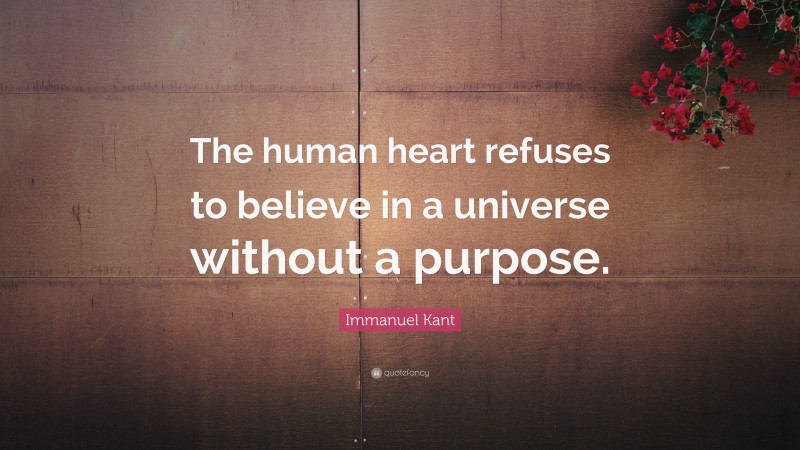Immanuel Kant Quote: “The human heart refuses to believe in a universe without a purpose.”