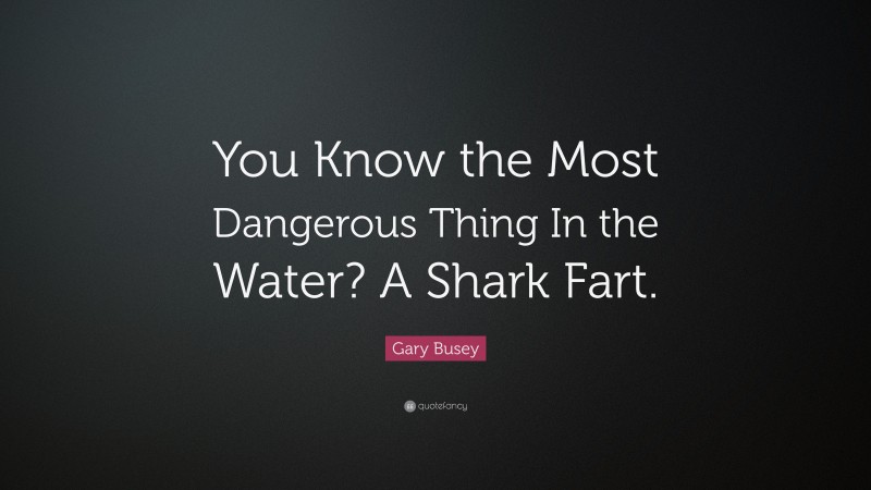 Gary Busey Quote: “You Know the Most Dangerous Thing In the Water? A Shark Fart.”