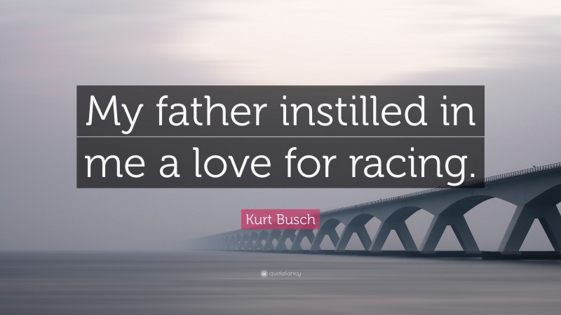 Kurt Busch Quote: “My father instilled in me a love for racing.”