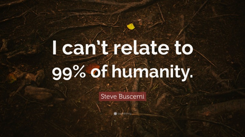 Steve Buscemi Quote: “I can’t relate to 99% of humanity.”