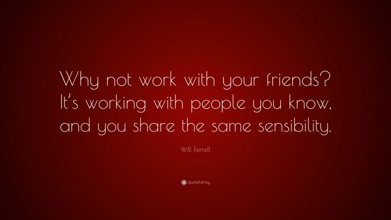 Will Ferrell Quote: “Why not work with your friends? It’s working with people you know, and you share the same sensibility.”