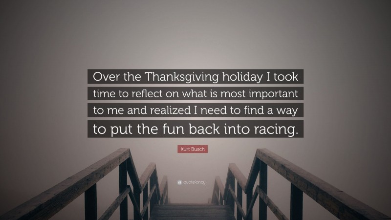 Kurt Busch Quote: “Over the Thanksgiving holiday I took time to reflect on what is most important to me and realized I need to find a way to put the fun back into racing.”