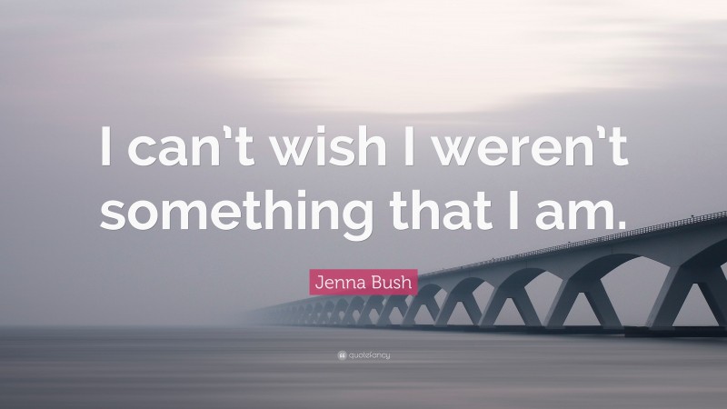 Jenna Bush Quote: “I can’t wish I weren’t something that I am.”