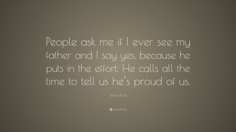 Jenna Bush Quote: “People ask me if I ever see my father and I say yes, because he puts in the effort. He calls all the time to tell us he’s proud of us.”