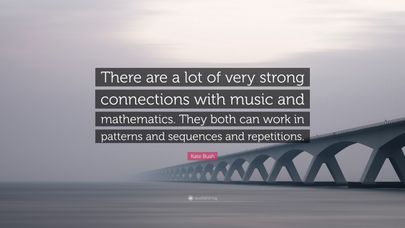 Kate Bush Quote: “There are a lot of very strong connections with music and mathematics. They both can work in patterns and sequences and repetitions.”