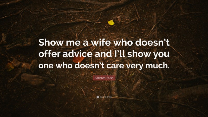 Barbara Bush Quote: “Show me a wife who doesn’t offer advice and I’ll show you one who doesn’t care very much.”