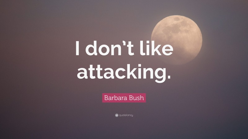 Barbara Bush Quote: “I don’t like attacking.”