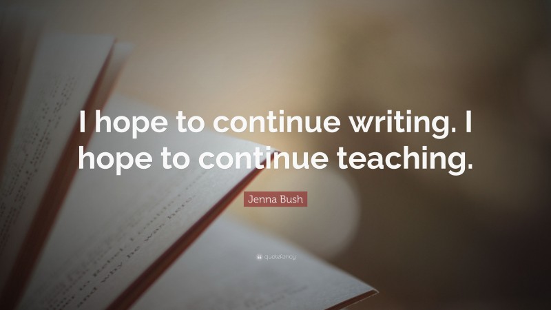 Jenna Bush Quote: “I hope to continue writing. I hope to continue teaching.”