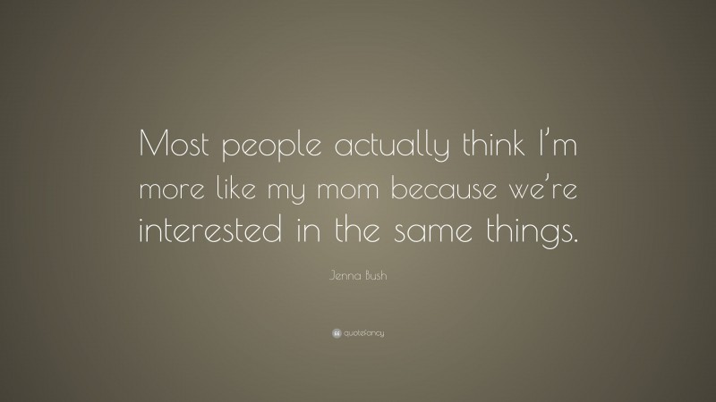 Jenna Bush Quote: “Most people actually think I’m more like my mom because we’re interested in the same things.”