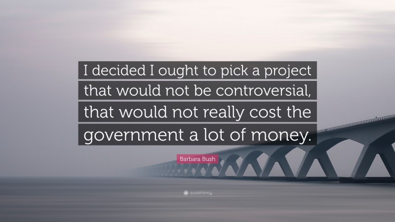 Barbara Bush Quote: “I decided I ought to pick a project that would not be controversial, that would not really cost the government a lot of money.”
