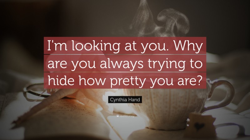 Cynthia Hand Quote: “I'm looking at you. Why are you always trying to hide how pretty you are?”
