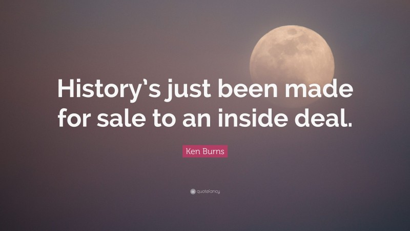Ken Burns Quote: “History’s just been made for sale to an inside deal.”