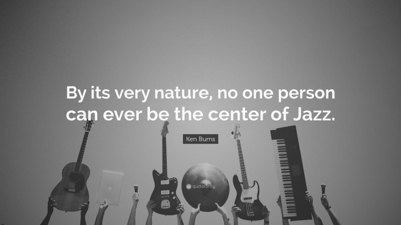 Ken Burns Quote: “By its very nature, no one person can ever be the center of Jazz.”