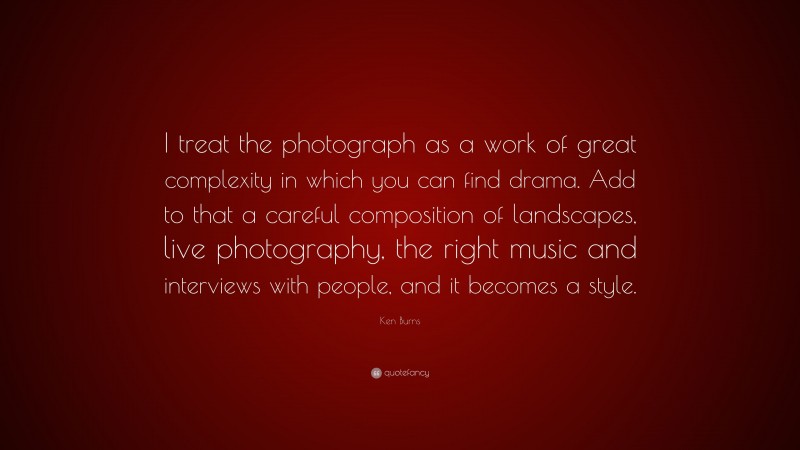 Ken Burns Quote: “I treat the photograph as a work of great complexity in which you can find drama. Add to that a careful composition of landscapes, live photography, the right music and interviews with people, and it becomes a style.”
