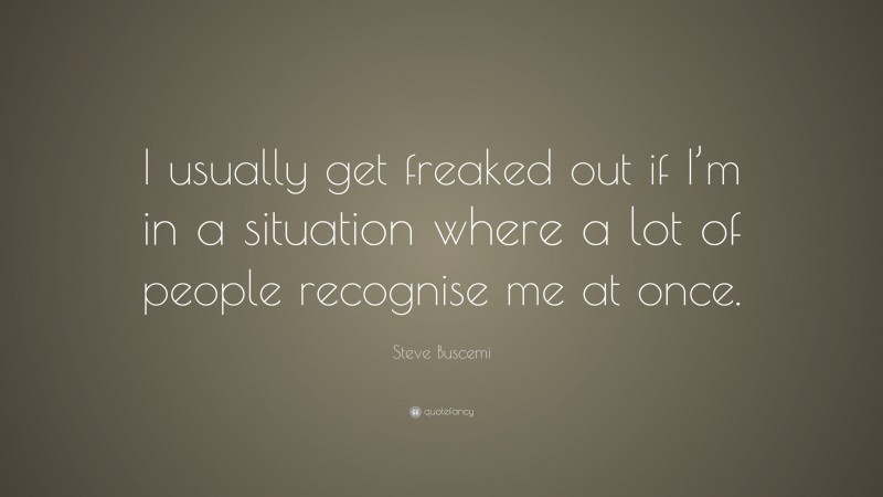 Steve Buscemi Quote: “I usually get freaked out if I’m in a situation where a lot of people recognise me at once.”