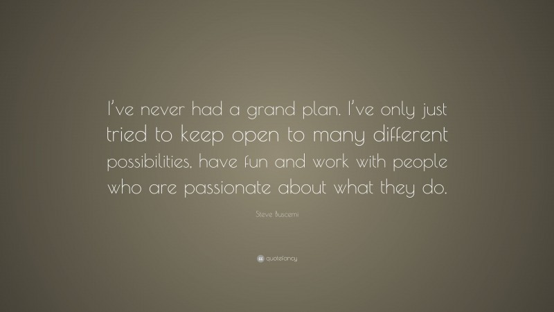 Steve Buscemi Quote: “I’ve never had a grand plan. I’ve only just tried to keep open to many different possibilities, have fun and work with people who are passionate about what they do.”