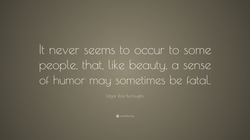 Edgar Rice Burroughs Quote: “It never seems to occur to some people, that, like beauty, a sense of humor may sometimes be fatal.”
