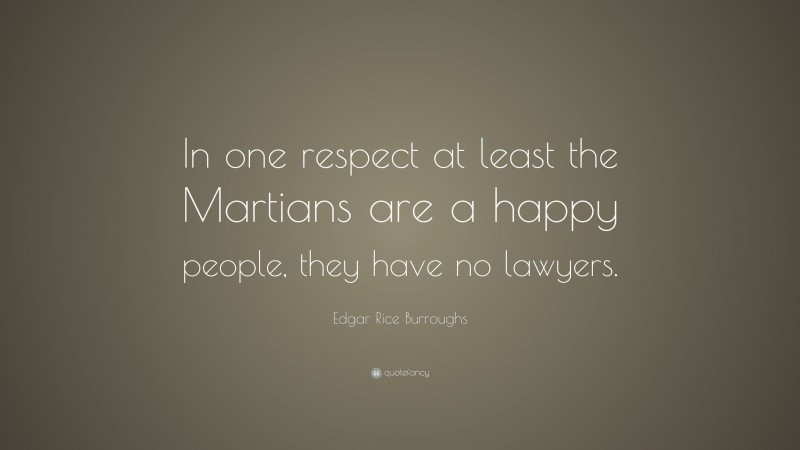 Edgar Rice Burroughs Quote: “In one respect at least the Martians are a happy people, they have no lawyers.”