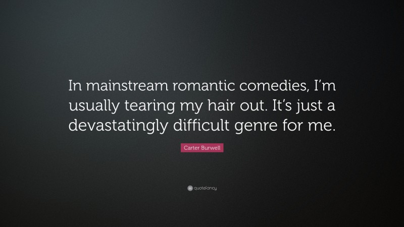 Carter Burwell Quote: “In mainstream romantic comedies, I’m usually tearing my hair out. It’s just a devastatingly difficult genre for me.”