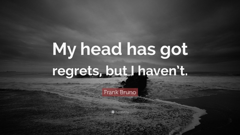 Frank Bruno Quote: “My head has got regrets, but I haven’t.”