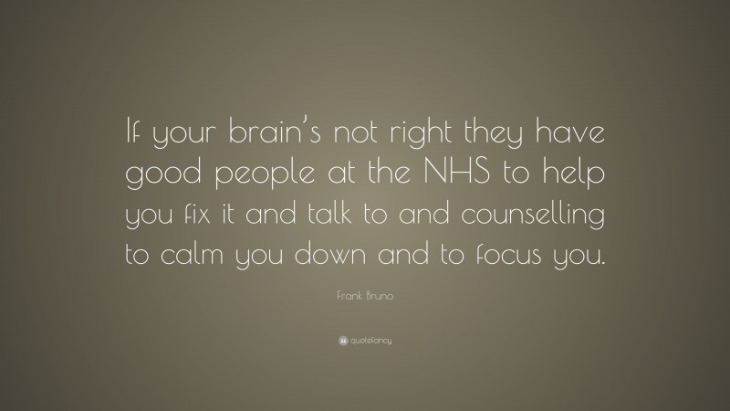 Frank Bruno Quote: “If your brain’s not right they have good people at the NHS to help you fix it and talk to and counselling to calm you down and to focus you.”