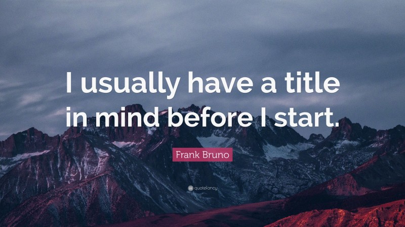Frank Bruno Quote: “I usually have a title in mind before I start.”