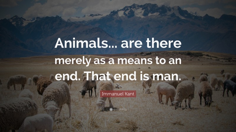 Immanuel Kant Quote: “Animals... are there merely as a means to an end. That end is man.”