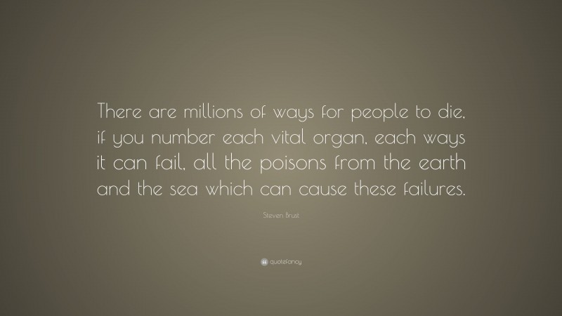 Steven Brust Quote: “There are millions of ways for people to die, if you number each vital organ, each ways it can fail, all the poisons from the earth and the sea which can cause these failures.”