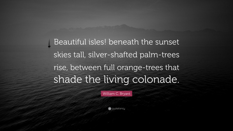 William C. Bryant Quote: “Beautiful isles! beneath the sunset skies tall, silver-shafted palm-trees rise, between full orange-trees that shade the living colonade.”