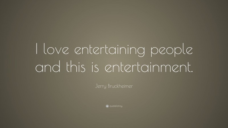 Jerry Bruckheimer Quote: “I love entertaining people and this is entertainment.”