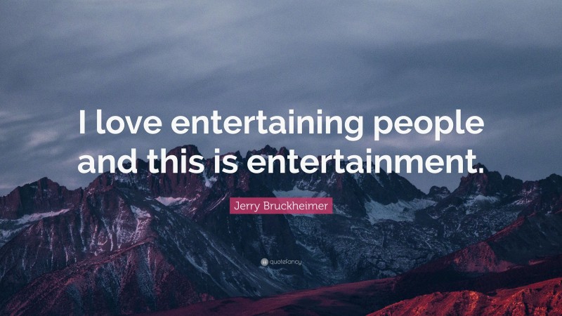 Jerry Bruckheimer Quote: “I love entertaining people and this is entertainment.”