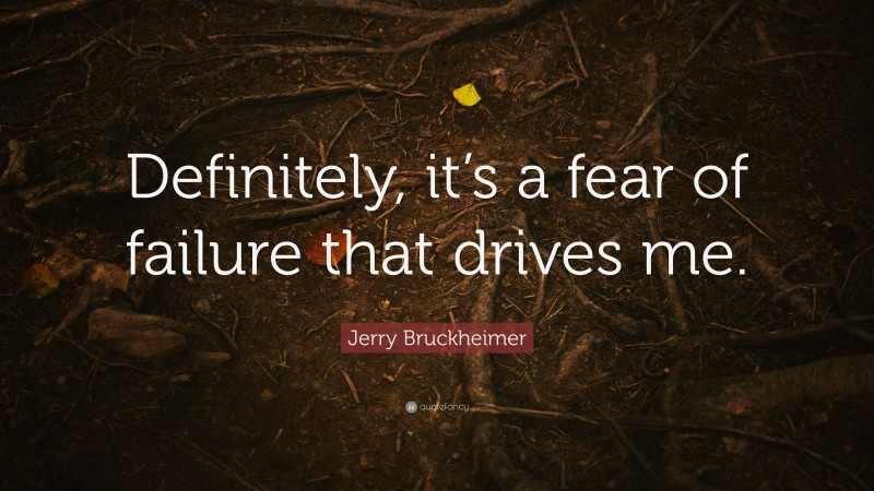 Jerry Bruckheimer Quote: “Definitely, it’s a fear of failure that drives me.”