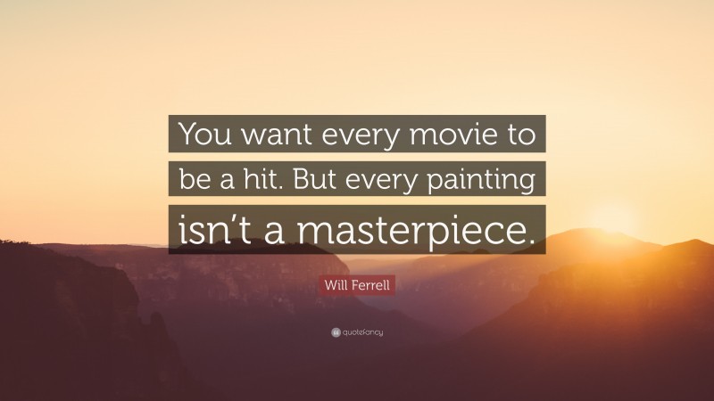 Will Ferrell Quote: “You want every movie to be a hit. But every painting isn’t a masterpiece.”