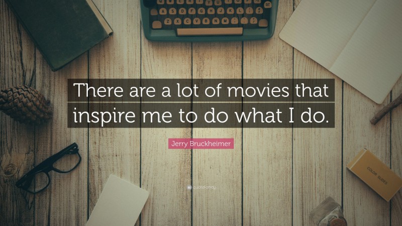 Jerry Bruckheimer Quote: “There are a lot of movies that inspire me to do what I do.”