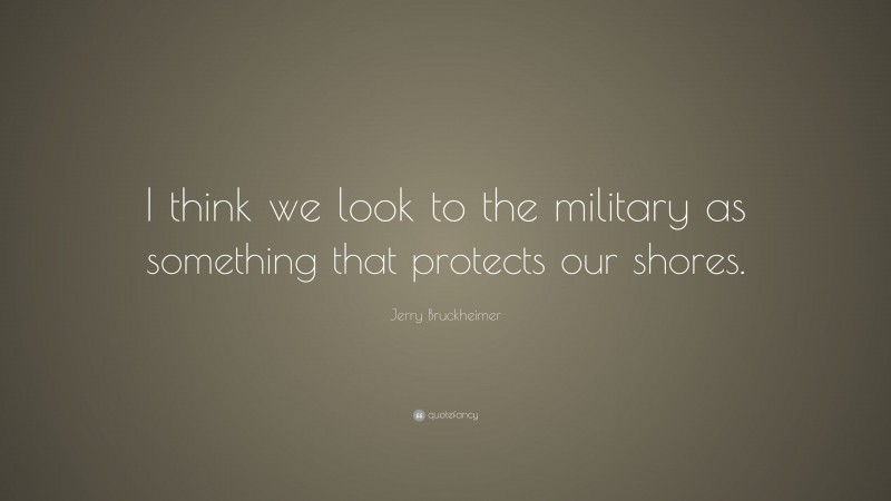Jerry Bruckheimer Quote: “I think we look to the military as something that protects our shores.”
