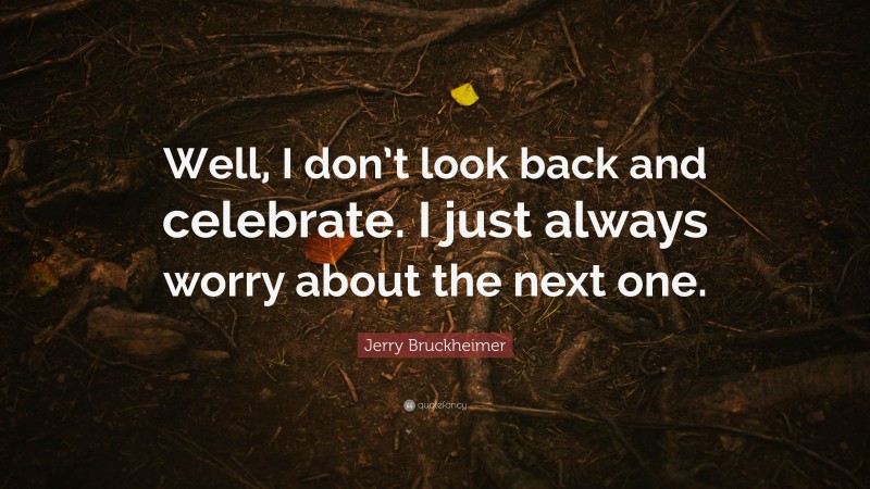 Jerry Bruckheimer Quote: “Well, I don’t look back and celebrate. I just always worry about the next one.”