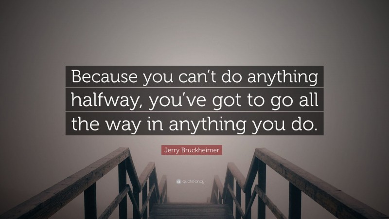 Jerry Bruckheimer Quote: “Because you can’t do anything halfway, you’ve got to go all the way in anything you do.”