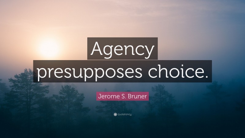 Jerome S. Bruner Quote: “Agency presupposes choice.”