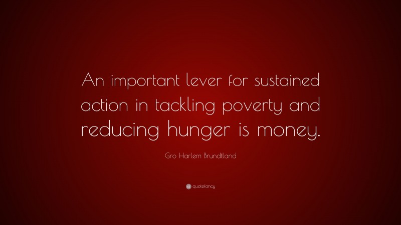 Gro Harlem Brundtland Quote: “An important lever for sustained action in tackling poverty and reducing hunger is money.”