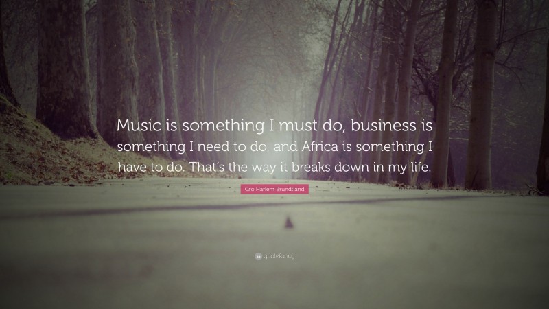 Gro Harlem Brundtland Quote: “Music is something I must do, business is something I need to do, and Africa is something I have to do. That’s the way it breaks down in my life.”