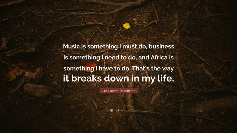 Gro Harlem Brundtland Quote: “Music is something I must do, business is something I need to do, and Africa is something I have to do. That’s the way it breaks down in my life.”