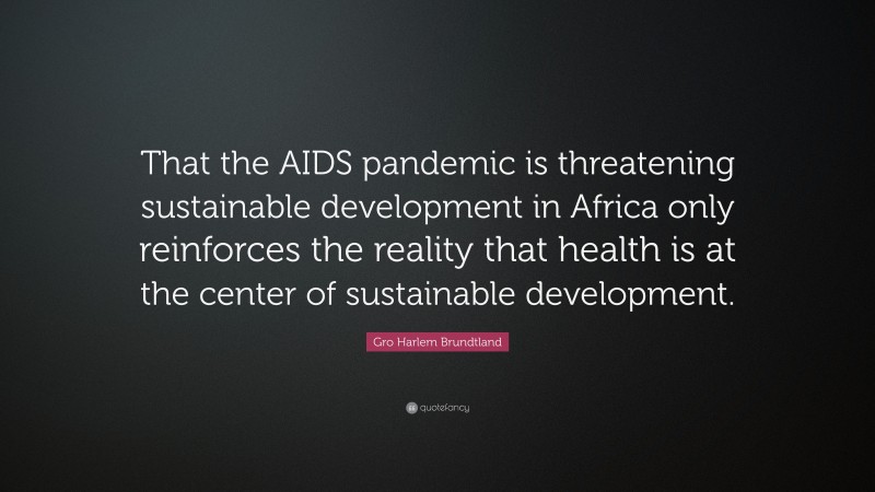 Gro Harlem Brundtland Quote: “That the AIDS pandemic is threatening sustainable development in Africa only reinforces the reality that health is at the center of sustainable development.”