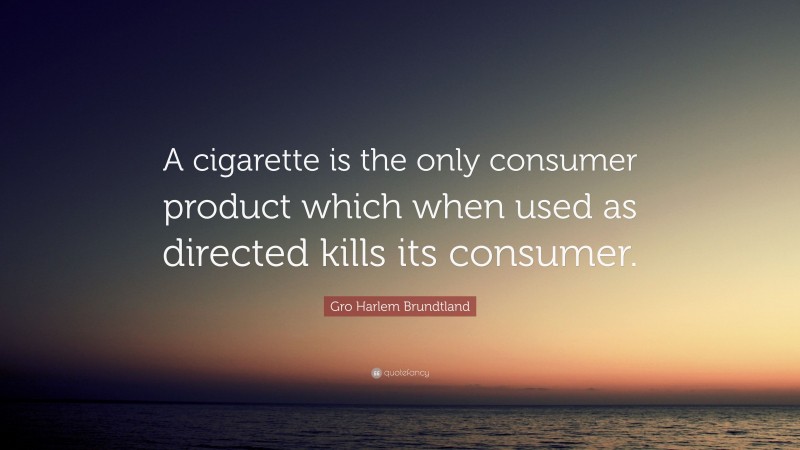 Gro Harlem Brundtland Quote: “A cigarette is the only consumer product which when used as directed kills its consumer.”