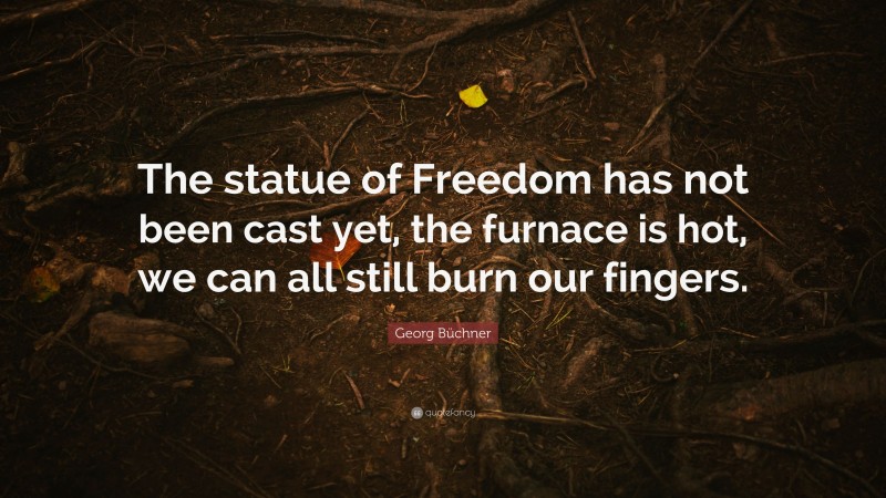Georg Büchner Quote: “The statue of Freedom has not been cast yet, the furnace is hot, we can all still burn our fingers.”